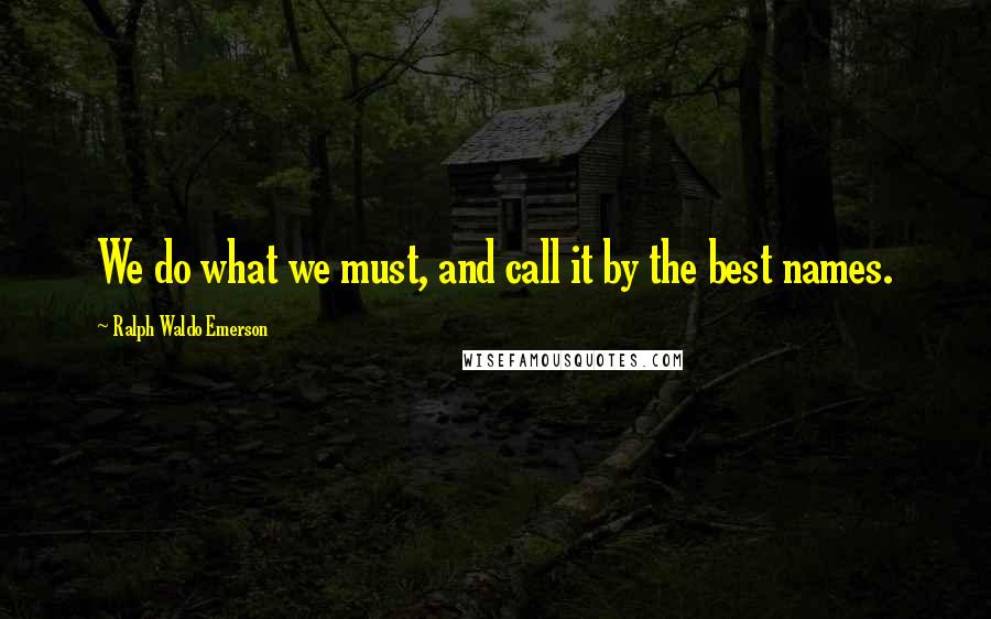 Ralph Waldo Emerson Quotes: We do what we must, and call it by the best names.