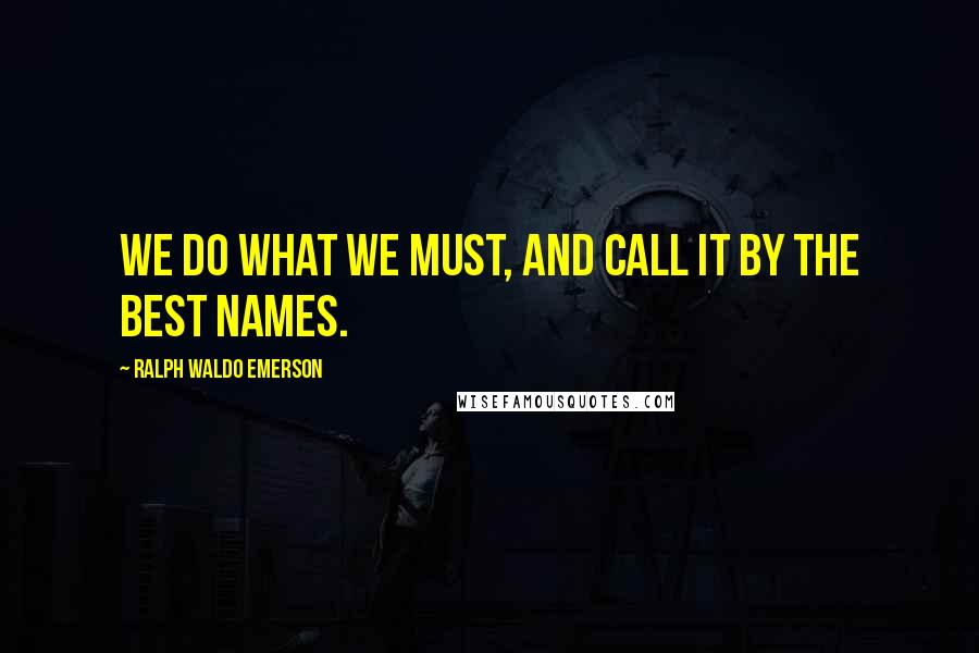 Ralph Waldo Emerson Quotes: We do what we must, and call it by the best names.