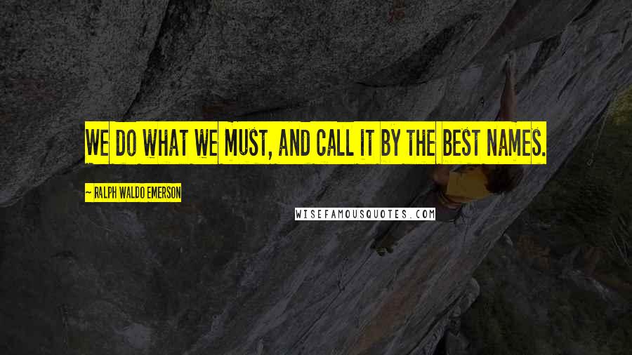 Ralph Waldo Emerson Quotes: We do what we must, and call it by the best names.