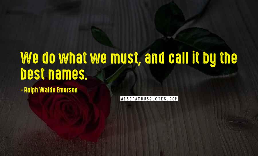 Ralph Waldo Emerson Quotes: We do what we must, and call it by the best names.