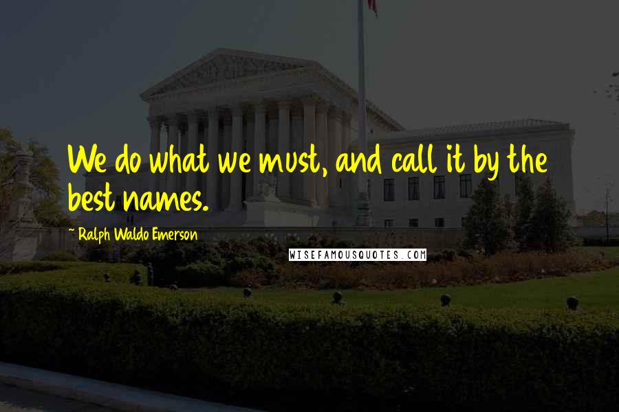 Ralph Waldo Emerson Quotes: We do what we must, and call it by the best names.