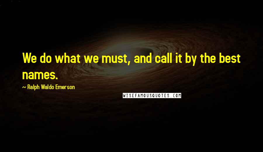 Ralph Waldo Emerson Quotes: We do what we must, and call it by the best names.