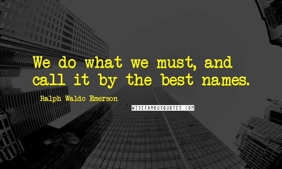 Ralph Waldo Emerson Quotes: We do what we must, and call it by the best names.