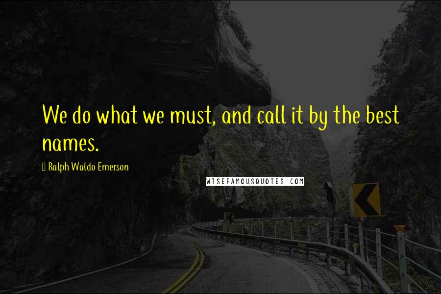 Ralph Waldo Emerson Quotes: We do what we must, and call it by the best names.