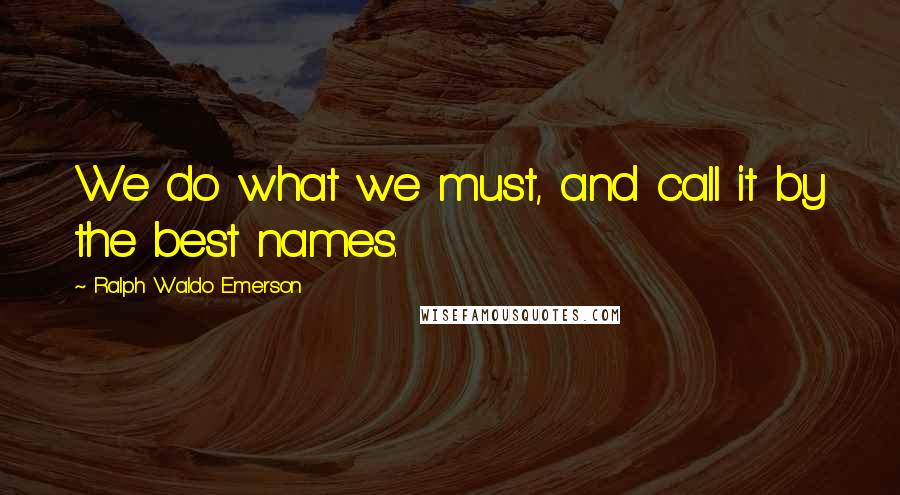 Ralph Waldo Emerson Quotes: We do what we must, and call it by the best names.