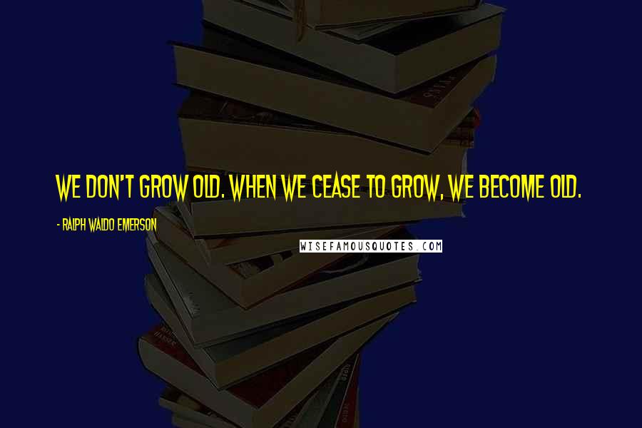 Ralph Waldo Emerson Quotes: We don't grow old. When we cease to grow, we become old.