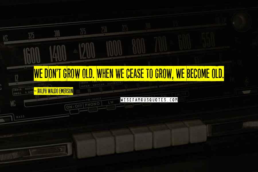 Ralph Waldo Emerson Quotes: We don't grow old. When we cease to grow, we become old.