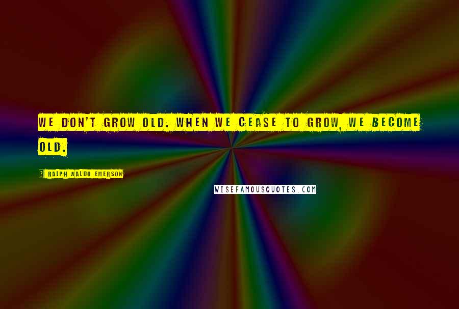Ralph Waldo Emerson Quotes: We don't grow old. When we cease to grow, we become old.