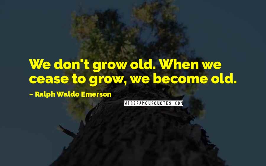 Ralph Waldo Emerson Quotes: We don't grow old. When we cease to grow, we become old.