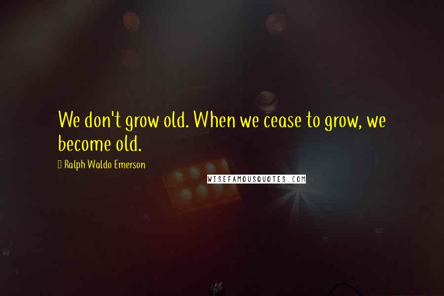 Ralph Waldo Emerson Quotes: We don't grow old. When we cease to grow, we become old.