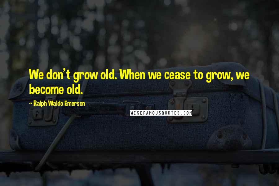 Ralph Waldo Emerson Quotes: We don't grow old. When we cease to grow, we become old.