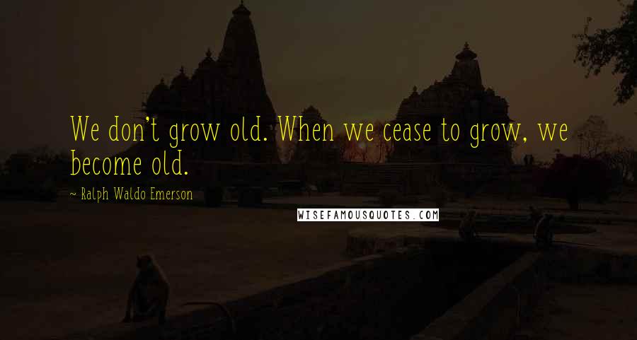 Ralph Waldo Emerson Quotes: We don't grow old. When we cease to grow, we become old.
