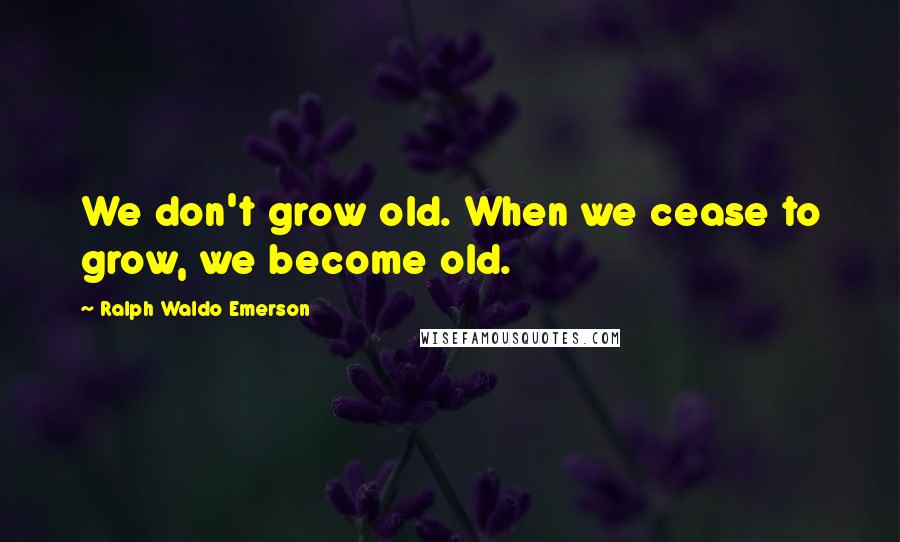 Ralph Waldo Emerson Quotes: We don't grow old. When we cease to grow, we become old.