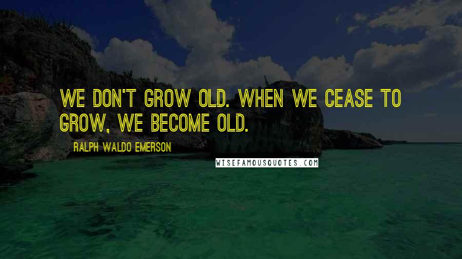 Ralph Waldo Emerson Quotes: We don't grow old. When we cease to grow, we become old.