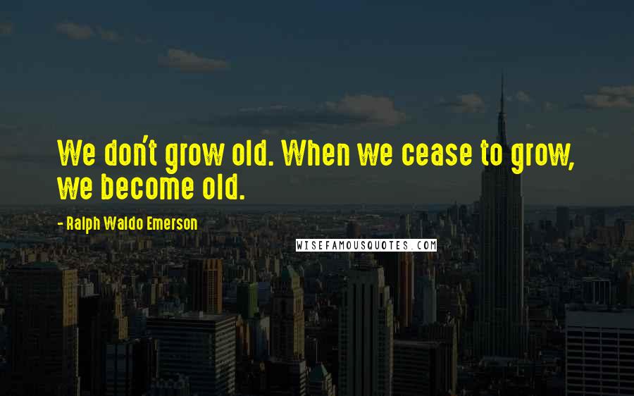 Ralph Waldo Emerson Quotes: We don't grow old. When we cease to grow, we become old.