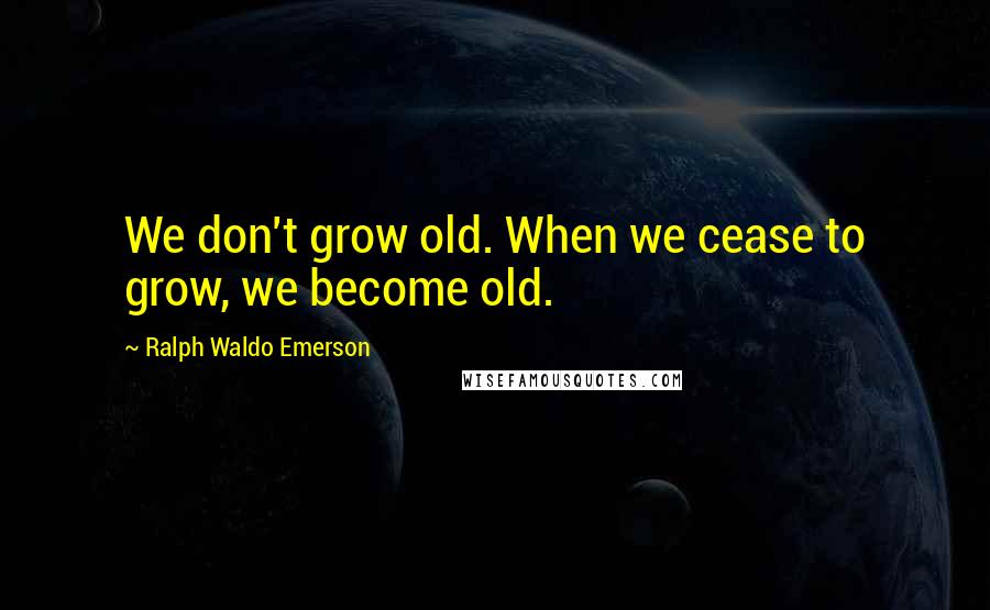 Ralph Waldo Emerson Quotes: We don't grow old. When we cease to grow, we become old.
