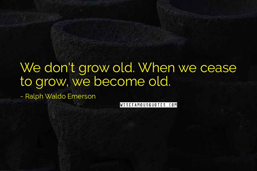 Ralph Waldo Emerson Quotes: We don't grow old. When we cease to grow, we become old.