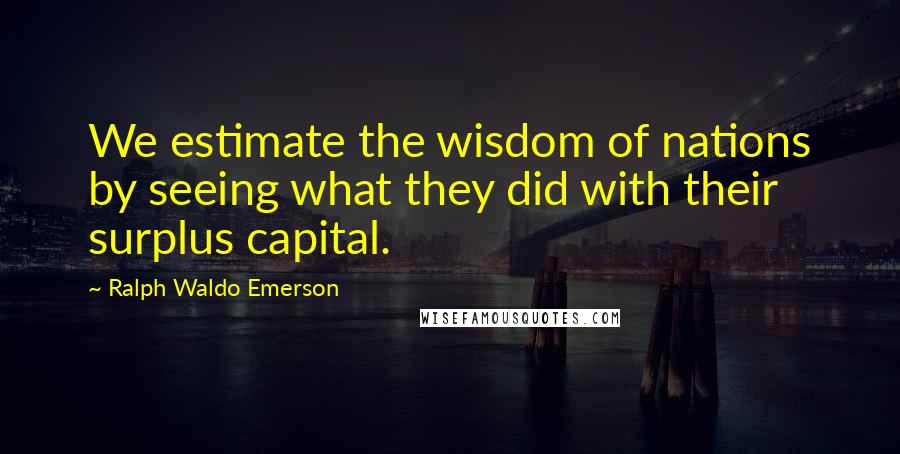 Ralph Waldo Emerson Quotes: We estimate the wisdom of nations by seeing what they did with their surplus capital.