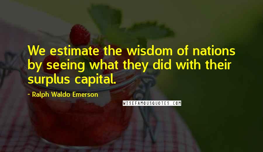 Ralph Waldo Emerson Quotes: We estimate the wisdom of nations by seeing what they did with their surplus capital.