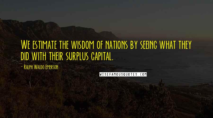 Ralph Waldo Emerson Quotes: We estimate the wisdom of nations by seeing what they did with their surplus capital.