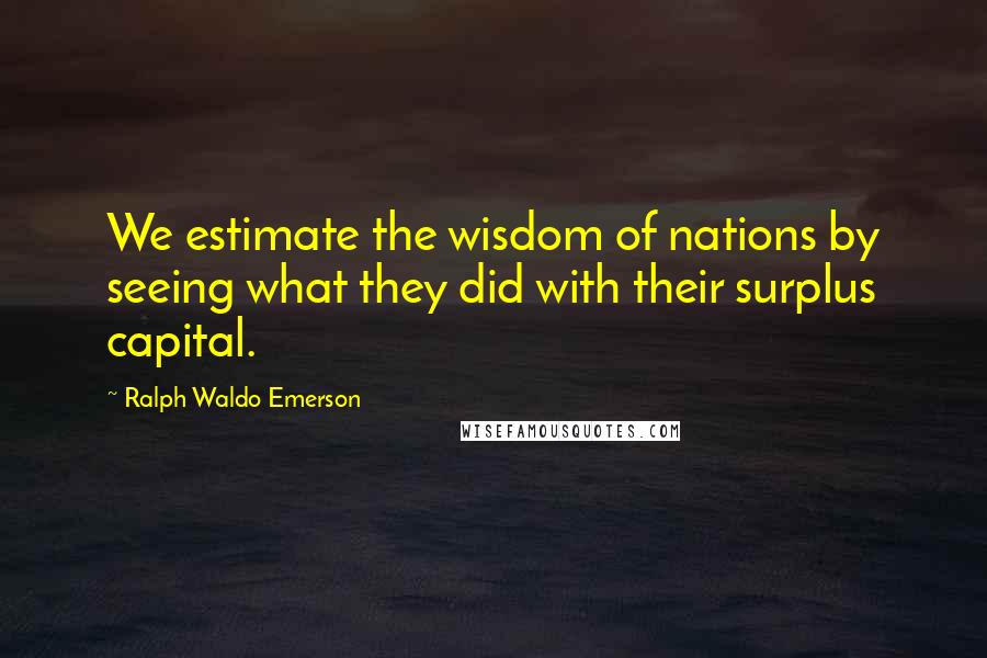 Ralph Waldo Emerson Quotes: We estimate the wisdom of nations by seeing what they did with their surplus capital.