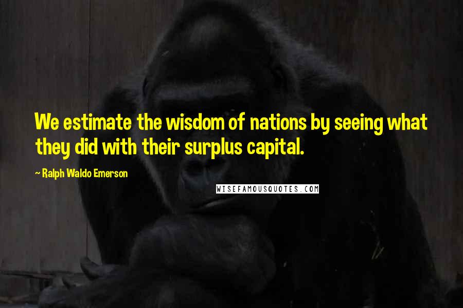 Ralph Waldo Emerson Quotes: We estimate the wisdom of nations by seeing what they did with their surplus capital.