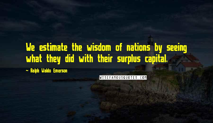 Ralph Waldo Emerson Quotes: We estimate the wisdom of nations by seeing what they did with their surplus capital.