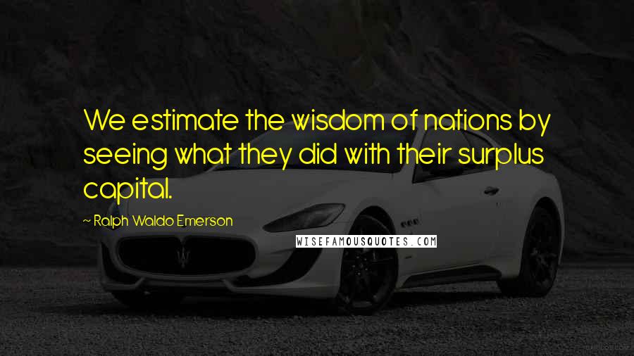 Ralph Waldo Emerson Quotes: We estimate the wisdom of nations by seeing what they did with their surplus capital.