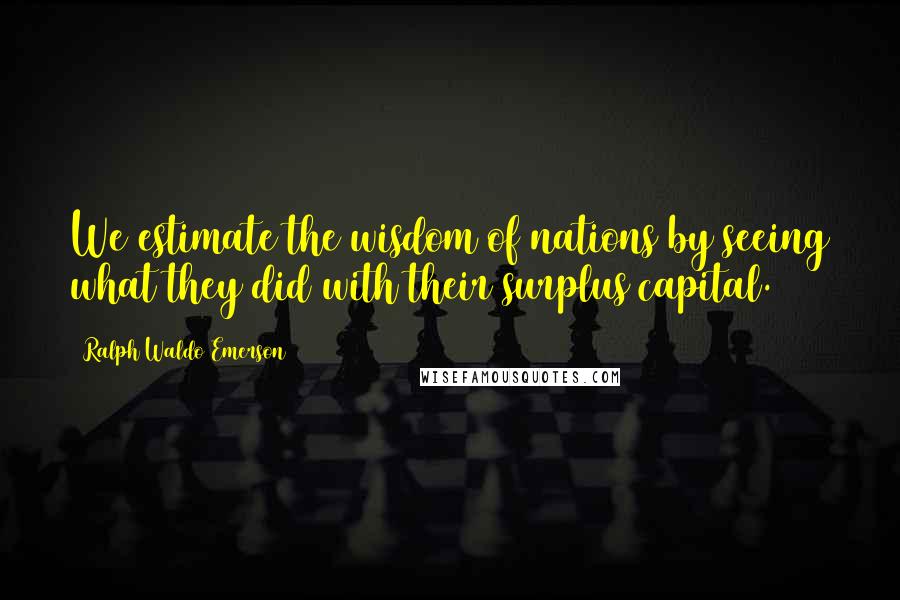 Ralph Waldo Emerson Quotes: We estimate the wisdom of nations by seeing what they did with their surplus capital.