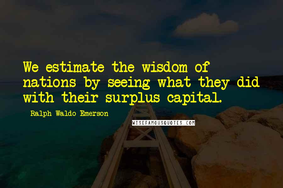 Ralph Waldo Emerson Quotes: We estimate the wisdom of nations by seeing what they did with their surplus capital.