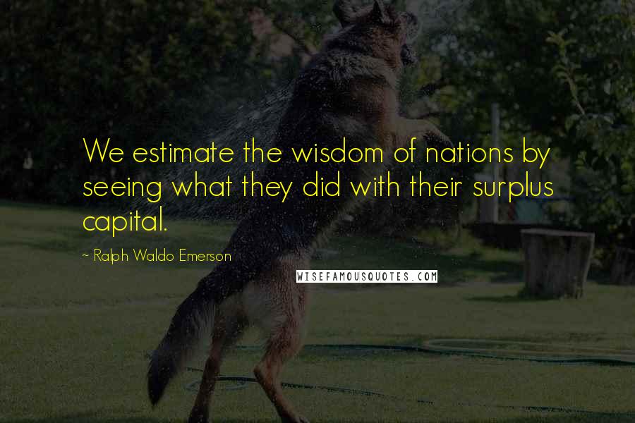 Ralph Waldo Emerson Quotes: We estimate the wisdom of nations by seeing what they did with their surplus capital.