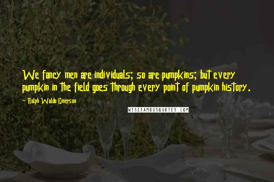 Ralph Waldo Emerson Quotes: We fancy men are individuals; so are pumpkins; but every pumpkin in the field goes through every point of pumpkin history.