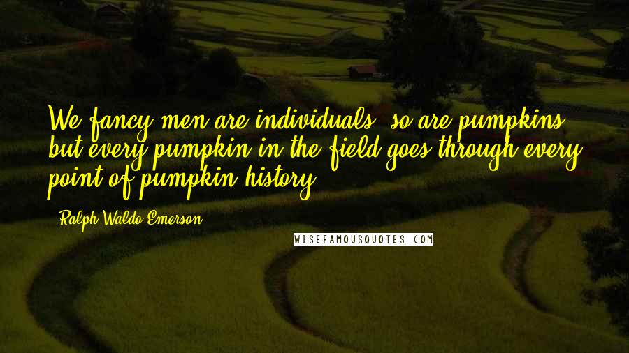 Ralph Waldo Emerson Quotes: We fancy men are individuals; so are pumpkins; but every pumpkin in the field goes through every point of pumpkin history.
