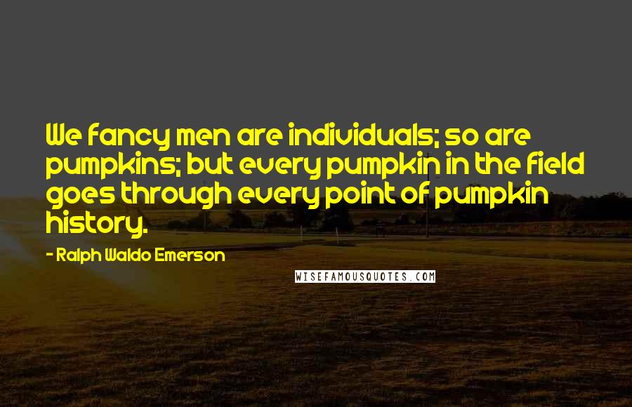 Ralph Waldo Emerson Quotes: We fancy men are individuals; so are pumpkins; but every pumpkin in the field goes through every point of pumpkin history.