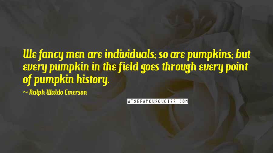 Ralph Waldo Emerson Quotes: We fancy men are individuals; so are pumpkins; but every pumpkin in the field goes through every point of pumpkin history.
