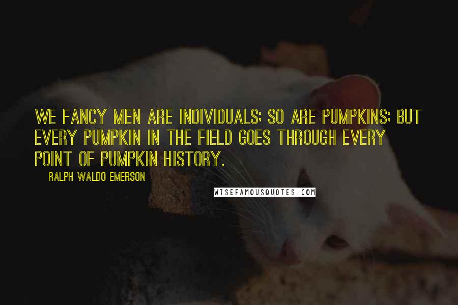 Ralph Waldo Emerson Quotes: We fancy men are individuals; so are pumpkins; but every pumpkin in the field goes through every point of pumpkin history.