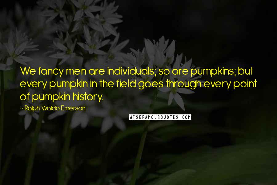 Ralph Waldo Emerson Quotes: We fancy men are individuals; so are pumpkins; but every pumpkin in the field goes through every point of pumpkin history.