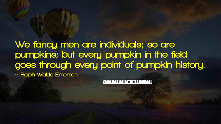 Ralph Waldo Emerson Quotes: We fancy men are individuals; so are pumpkins; but every pumpkin in the field goes through every point of pumpkin history.