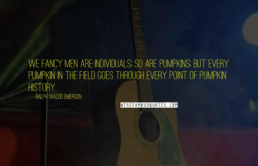Ralph Waldo Emerson Quotes: We fancy men are individuals; so are pumpkins; but every pumpkin in the field goes through every point of pumpkin history.