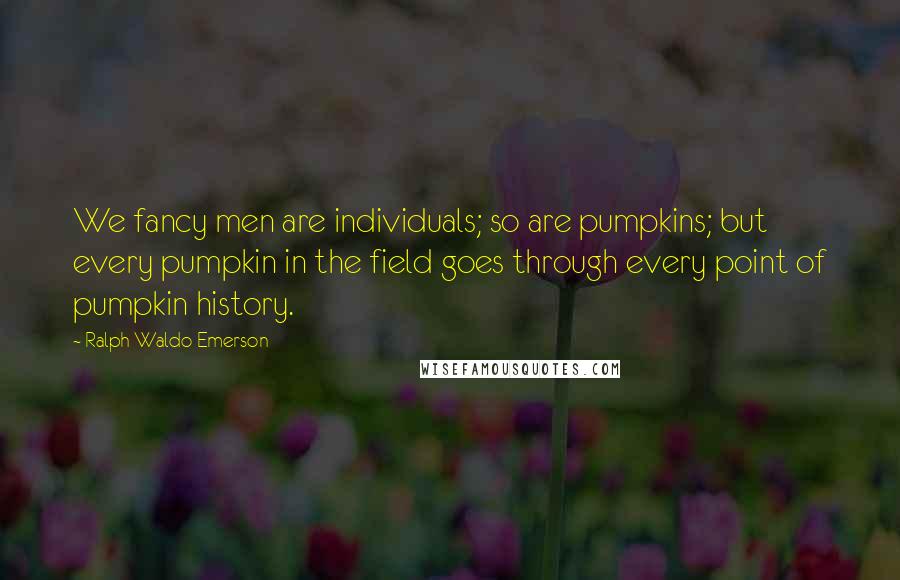 Ralph Waldo Emerson Quotes: We fancy men are individuals; so are pumpkins; but every pumpkin in the field goes through every point of pumpkin history.