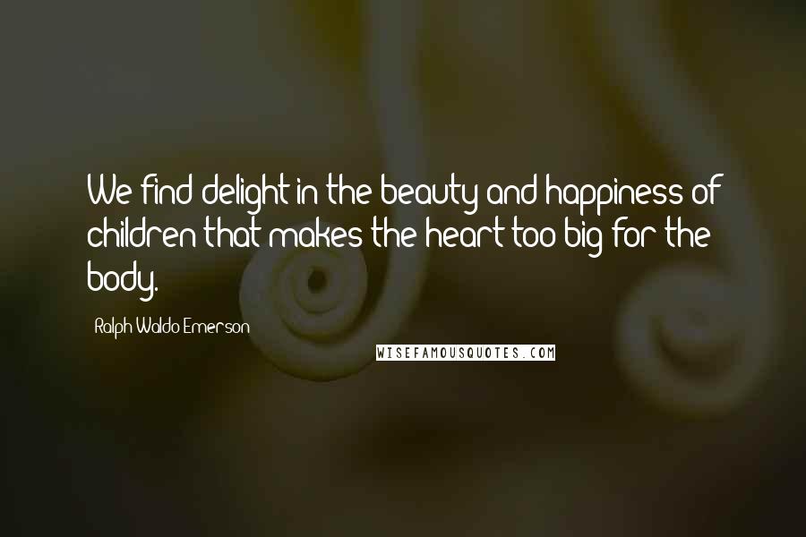 Ralph Waldo Emerson Quotes: We find delight in the beauty and happiness of children that makes the heart too big for the body.