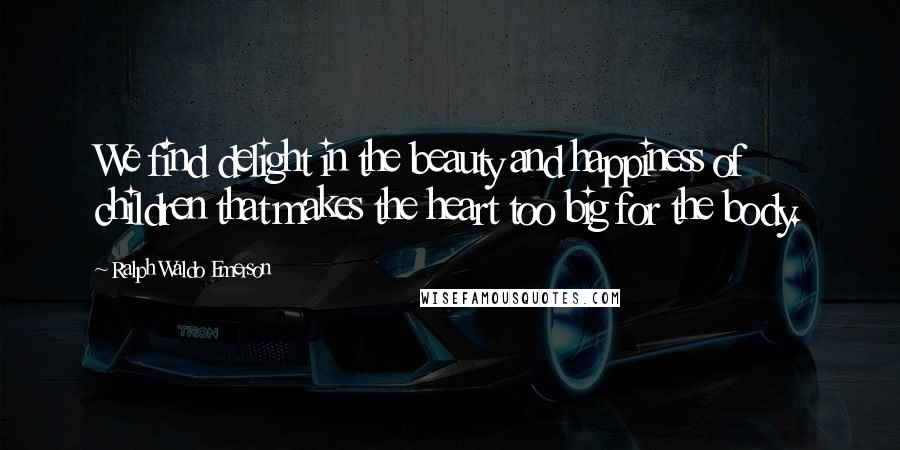 Ralph Waldo Emerson Quotes: We find delight in the beauty and happiness of children that makes the heart too big for the body.