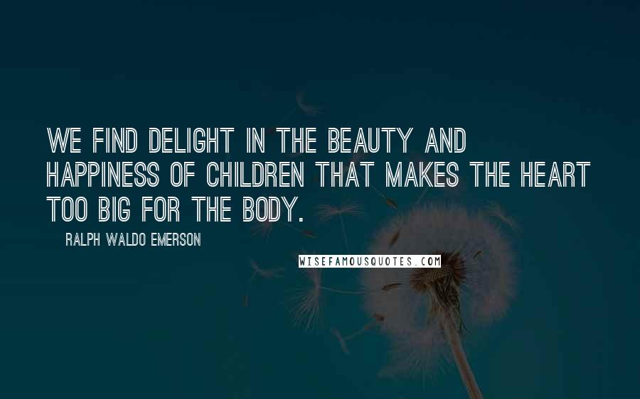 Ralph Waldo Emerson Quotes: We find delight in the beauty and happiness of children that makes the heart too big for the body.