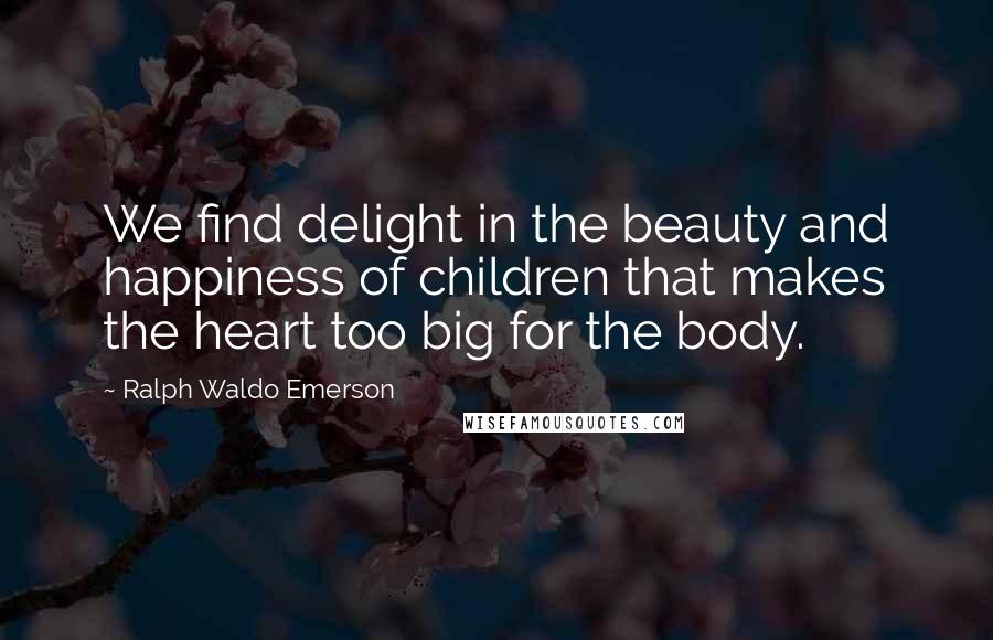 Ralph Waldo Emerson Quotes: We find delight in the beauty and happiness of children that makes the heart too big for the body.