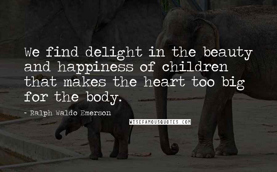 Ralph Waldo Emerson Quotes: We find delight in the beauty and happiness of children that makes the heart too big for the body.