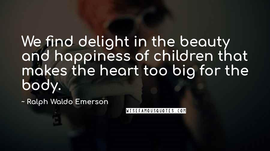 Ralph Waldo Emerson Quotes: We find delight in the beauty and happiness of children that makes the heart too big for the body.