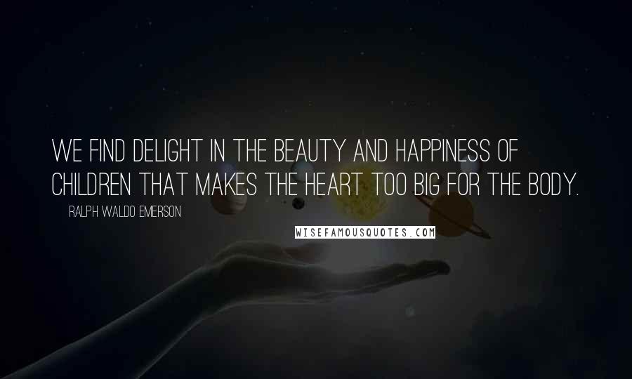 Ralph Waldo Emerson Quotes: We find delight in the beauty and happiness of children that makes the heart too big for the body.