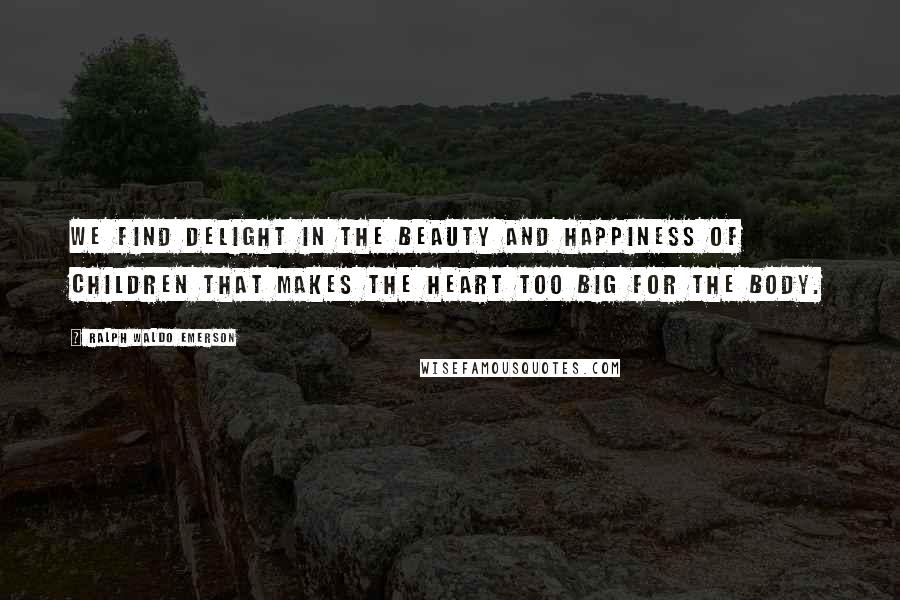 Ralph Waldo Emerson Quotes: We find delight in the beauty and happiness of children that makes the heart too big for the body.