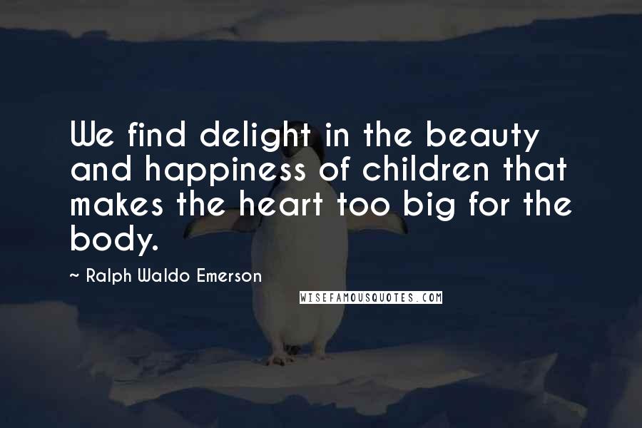 Ralph Waldo Emerson Quotes: We find delight in the beauty and happiness of children that makes the heart too big for the body.