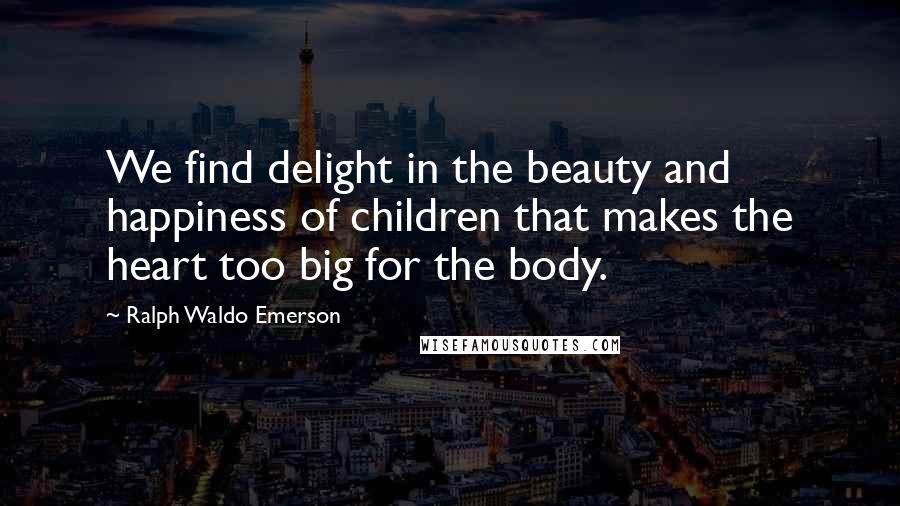 Ralph Waldo Emerson Quotes: We find delight in the beauty and happiness of children that makes the heart too big for the body.